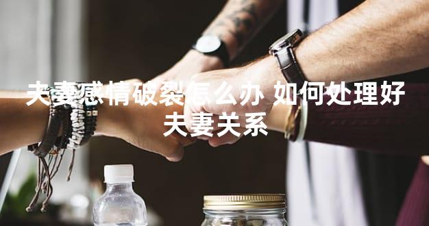 夫妻感情破裂怎么办 如何处理好夫妻关系